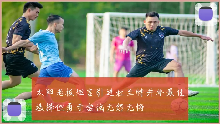 太阳老板坦言引进杜兰特并非最佳选择但勇于尝试无怨无悔