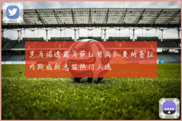 罗马诺透露马萨拉将离队曼纳普拉内斯成新总监热门人选