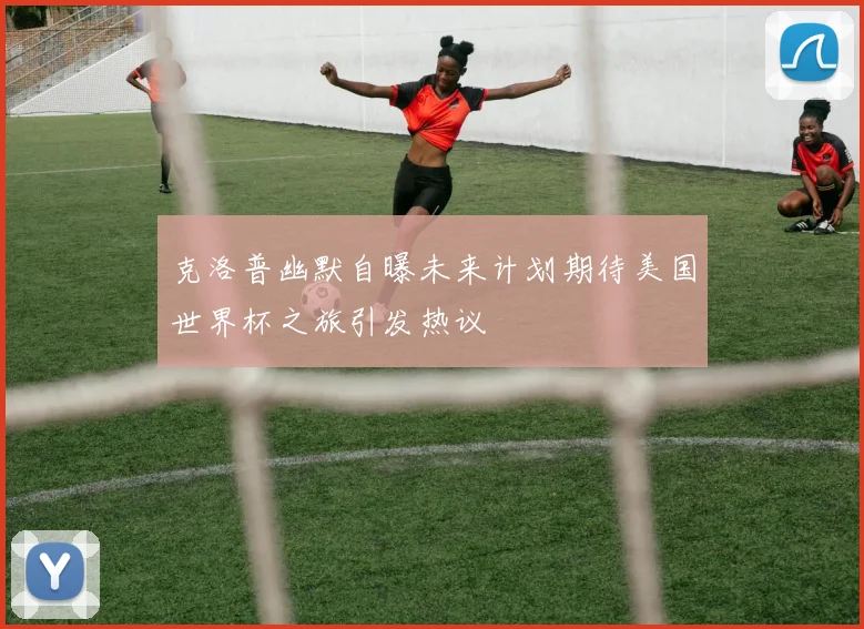 克洛普幽默自曝未来计划期待美国世界杯之旅引发热议