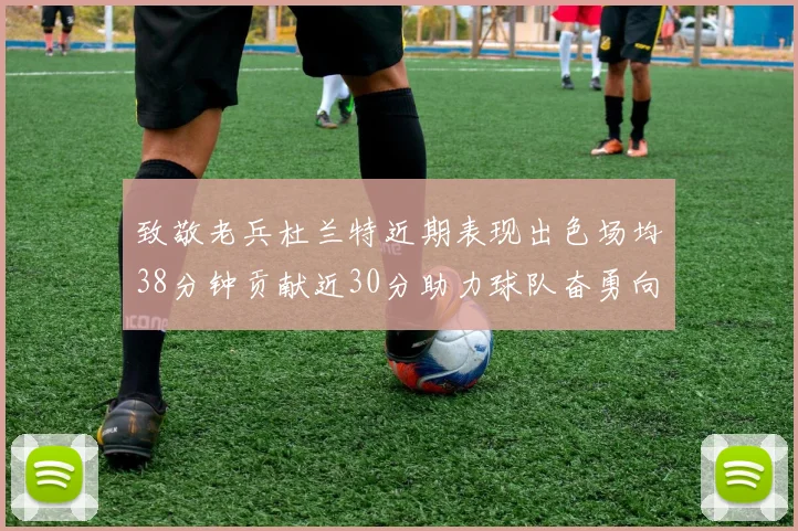 致敬老兵杜兰特近期表现出色场均38分钟贡献近30分助力球队奋勇向前