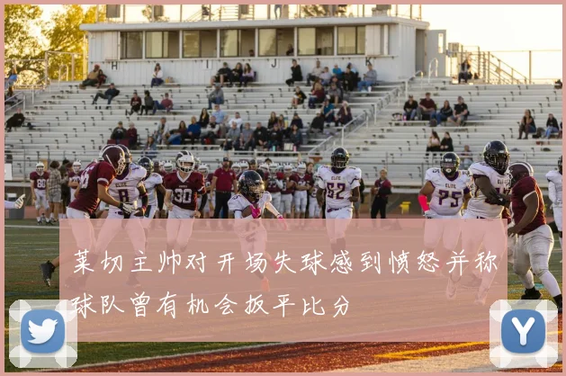 莱切主帅对开场失球感到愤怒并称球队曾有机会扳平比分