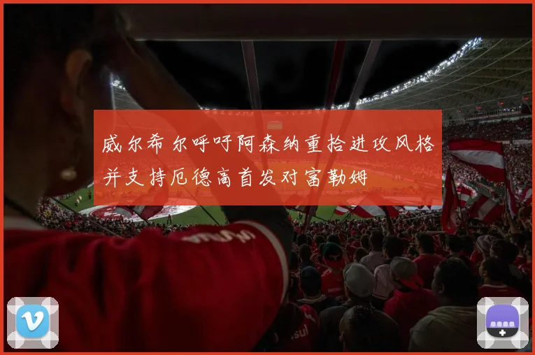 威尔希尔呼吁阿森纳重拾进攻风格并支持厄德高首发对富勒姆