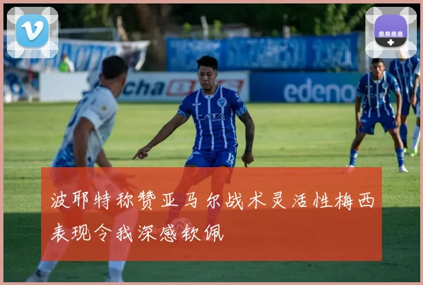 波耶特称赞亚马尔战术灵活性梅西表现令我深感钦佩