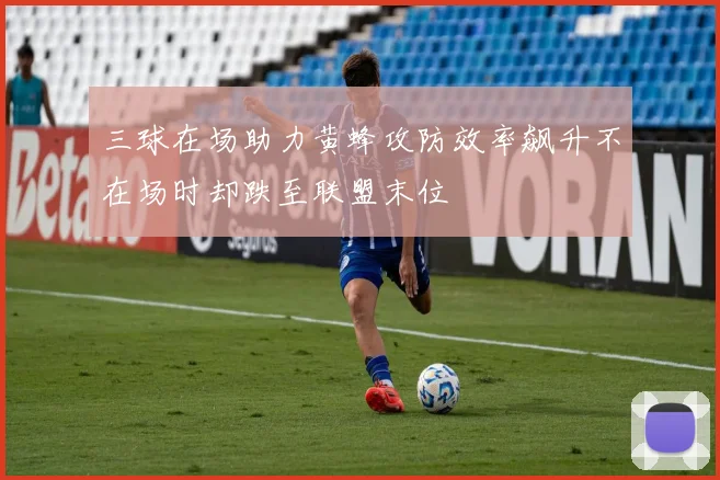 三球在场助力黄蜂攻防效率飙升不在场时却跌至联盟末位