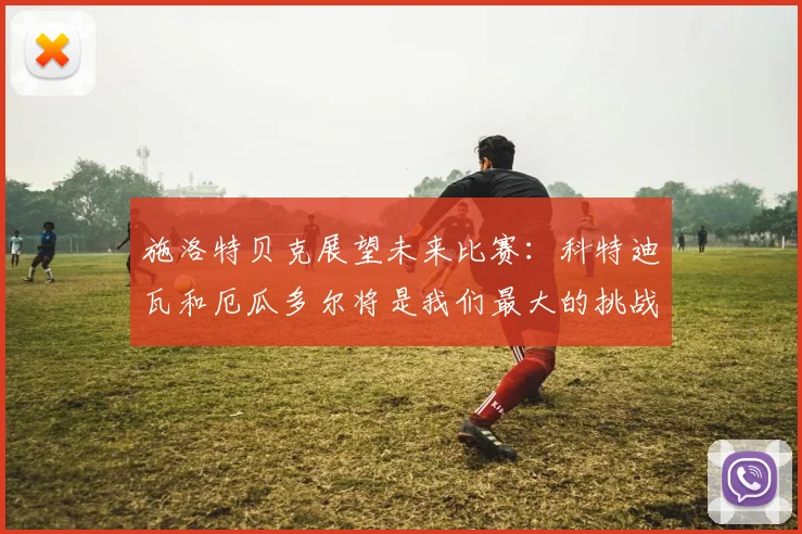 施洛特贝克展望未来比赛：科特迪瓦和厄瓜多尔将是我们最大的挑战
