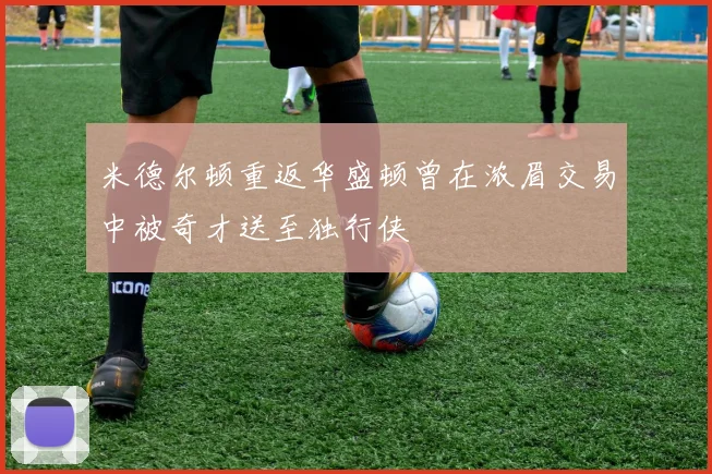 米德尔顿重返华盛顿曾在浓眉交易中被奇才送至独行侠