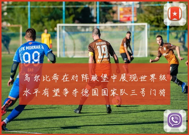乌尔比希在对阵狼堡中展现世界级水平有望争夺德国国家队三号门将位置