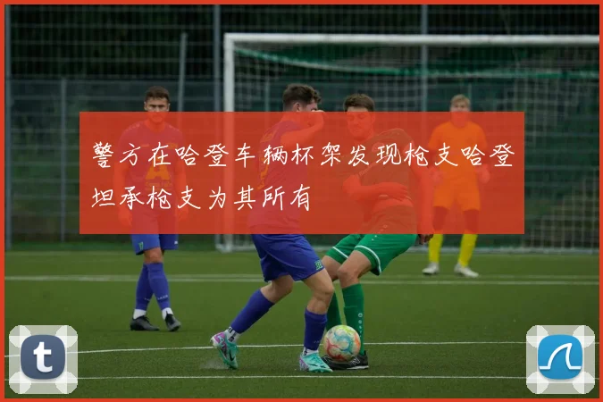 警方在哈登车辆杯架发现枪支哈登坦承枪支为其所有