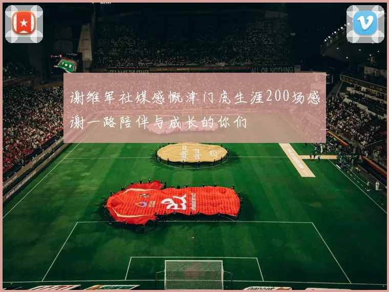 谢维军社媒感慨津门虎生涯200场感谢一路陪伴与成长的你们