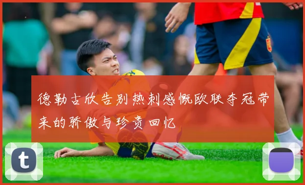 德勒古欣告别热刺感慨欧联夺冠带来的骄傲与珍贵回忆