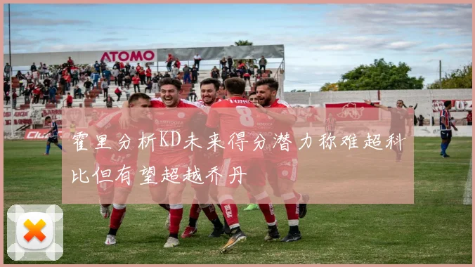霍里分析KD未来得分潜力称难超科比但有望超越乔丹