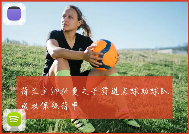 荷兰主帅科曼之子罚进点球助球队成功保级荷甲