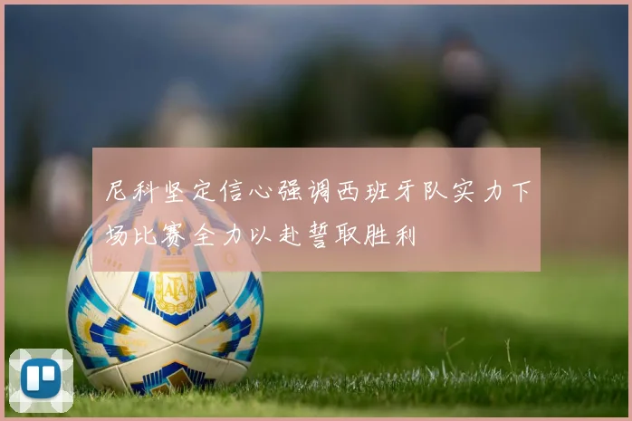 尼科坚定信心强调西班牙队实力下场比赛全力以赴誓取胜利