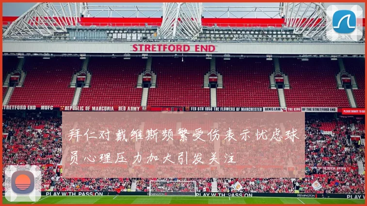 拜仁对戴维斯频繁受伤表示忧虑球员心理压力加大引发关注