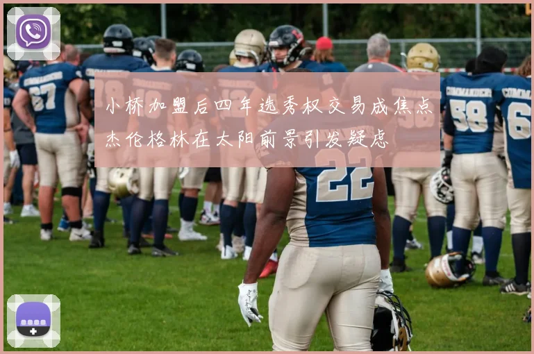 小桥加盟后四年选秀权交易成焦点杰伦格林在太阳前景引发疑虑