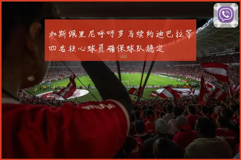 加斯佩里尼呼吁罗马续约迪巴拉等四名核心球员确保球队稳定