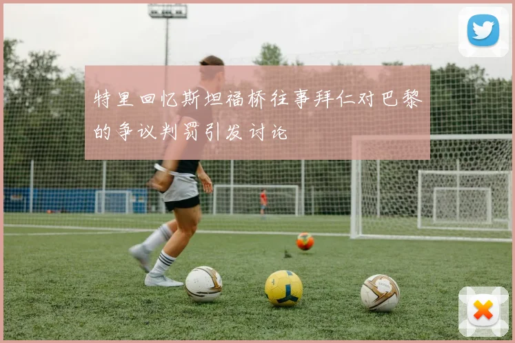 特里回忆斯坦福桥往事拜仁对巴黎的争议判罚引发讨论
