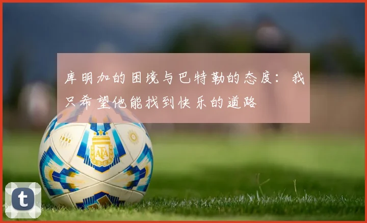 库明加的困境与巴特勒的态度：我只希望他能找到快乐的道路