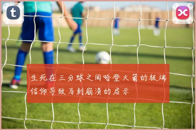 生死在三分球之间哈登火箭的极端信仰导致马刺崩溃的启示