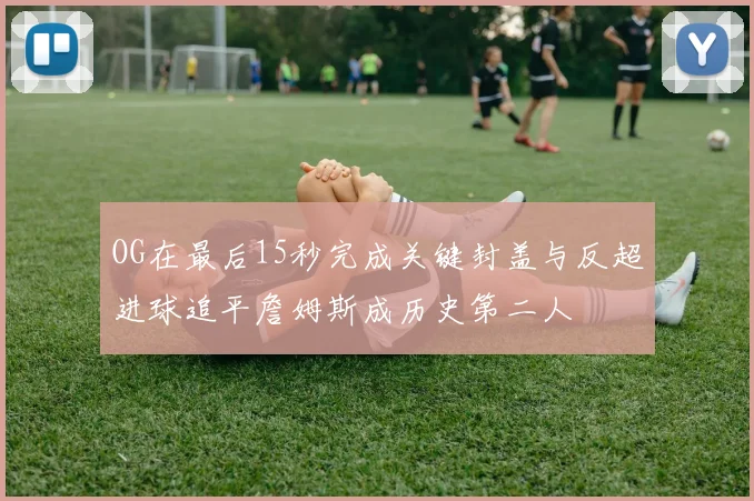 OG在最后15秒完成关键封盖与反超进球追平詹姆斯成历史第二人