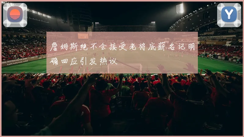 詹姆斯绝不会接受老将底薪名记明确回应引发热议