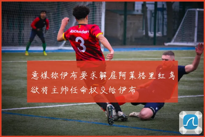 意媒称伊布要求解雇阿莱格里红鸟欲将主帅任命权交给伊布