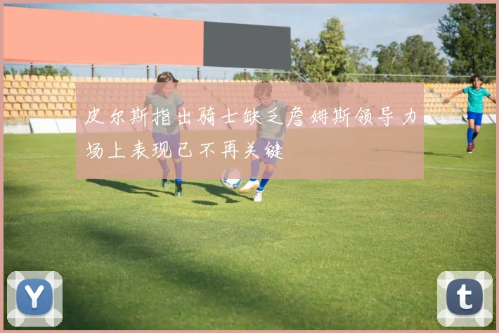 皮尔斯指出骑士缺乏詹姆斯领导力场上表现已不再关键