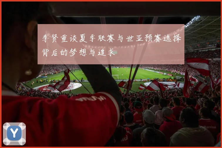 李贤重谈夏季联赛与世亚预赛选择背后的梦想与追求