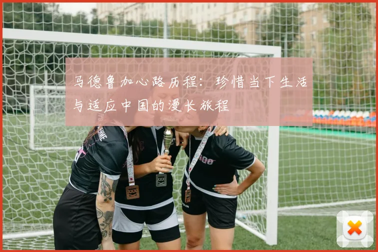 马德鲁加心路历程：珍惜当下生活与适应中国的漫长旅程