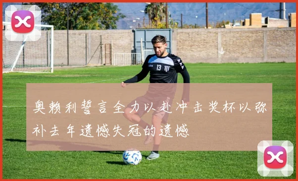 奥赖利誓言全力以赴冲击奖杯以弥补去年遗憾失冠的遗憾