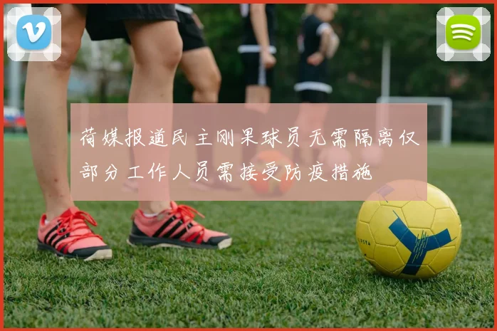 荷媒报道民主刚果球员无需隔离仅部分工作人员需接受防疫措施